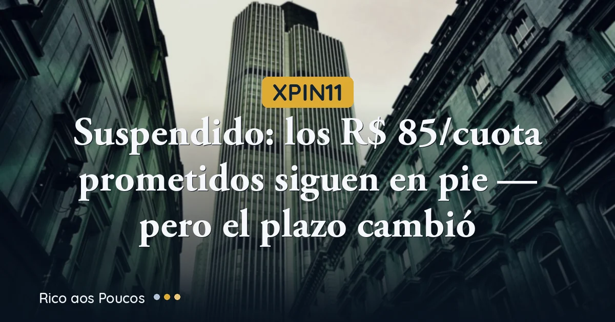 XPIN11 suspendido: los R$ 85/cuota prometidos siguen en pie — pero el plazo cambió